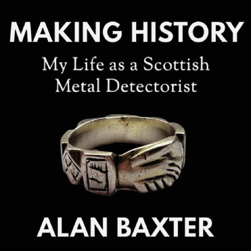 Making History: My Life as a Scottish Metal Detectorist by Alan Baxter