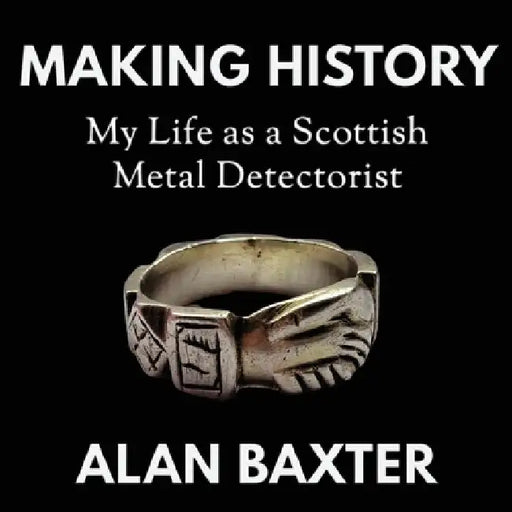 Making History: My Life as a Scottish Metal Detectorist by Alan Baxter