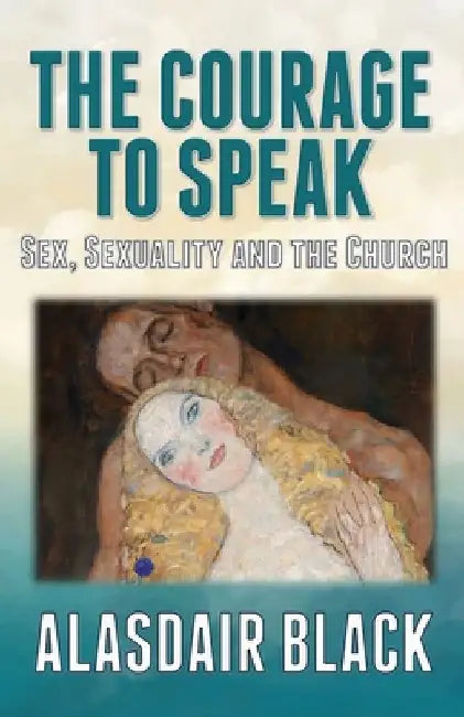 The Courage to Speak: Sex, Sexuality and the Church by Alasdair Black
