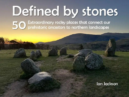 Defined by Stones - 50 Extraordinary Rocky Places That Connect our Prehistoric Ancestors to Northern Landscapes by Ian Jackson