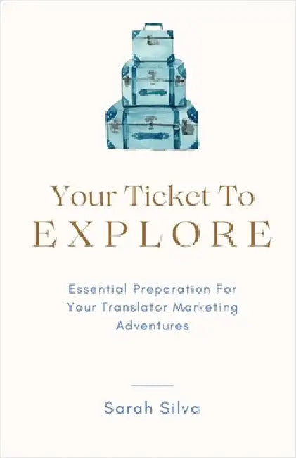 Your Ticket To Explore: Essential Preparation For Your Translator Marketing Adventures by Silva, Sarah