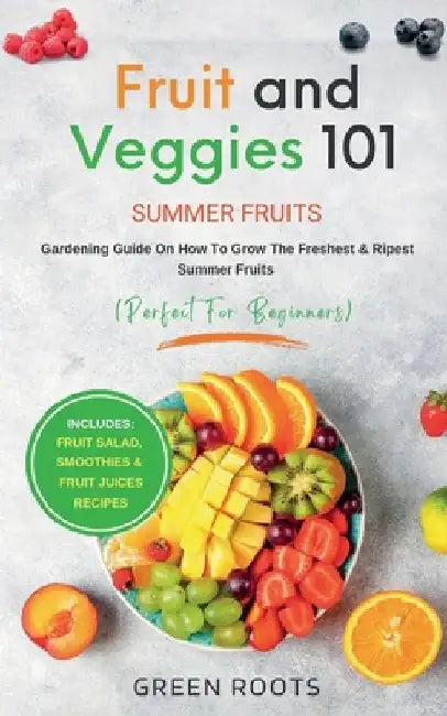 Fruit & Veggies 101 - Summer Fruits: Gardening Guide On How To Grow The Freshest & Ripest Summer Fruits (Perfect for Beginners) Includes: Fruit Salad, by Green Roots