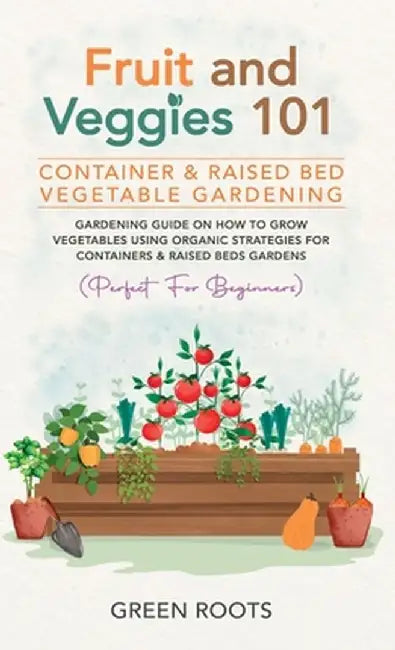 Fruit and Veggies 101 - Container & Raised Beds Vegetable Garden: Gardening Guide On How To Grow Vegetables Using Organic Strategies For Containers & by Green Roots