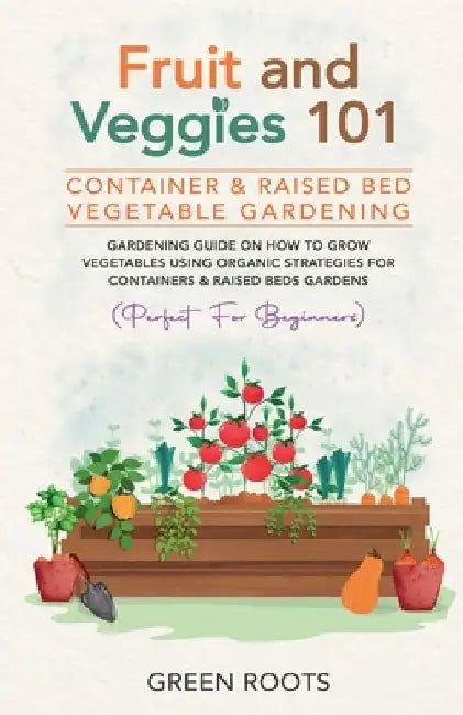 Fruit and Veggies 101 - Container & Raised Beds Vegetable Garden: Gardening Guide On How To Grow Vegetables Using Organic Strategies For Containers & by Green Roots