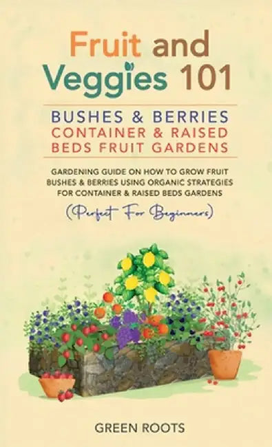 Fruit and Veggies 101 - Bushes & Berries: Gardens Gardening Guide On How To Grow Fruit Bushes & Berries Using Organic Strategies For Container & Raise by Green Roots