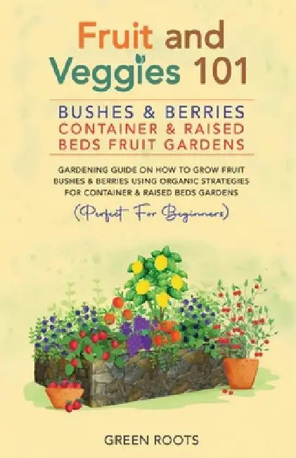 Fruit and Veggies 101: Bushes & Berries: Container & Raised Beds Fruit Gardens by Green Roots
