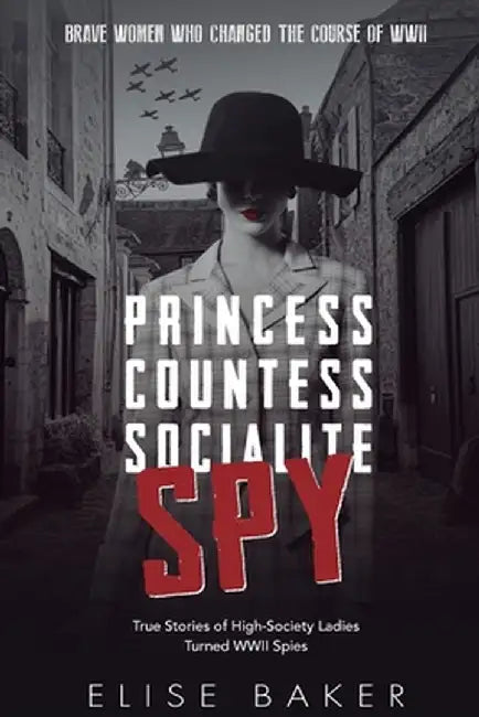 Princess, Countess, Socialite, Spy: True Stories of High-Society Ladies Turned WWII Spies by Elise Baker
