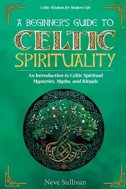 A Beginner's Guide to Celtic Spirituality: An Introduction to Celtic Spiritual Mysteries, Myths, and Rituals by Neve Sullivan