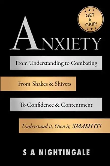 Get A Grip! Anxiety: From Understanding to Combating. From Shakes & Shivers to Confidence & Contentment. Understand It, Own It, Smash It! by S. A. Nightingale