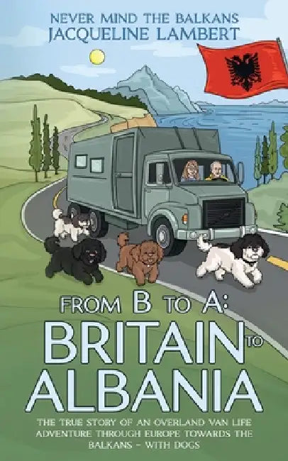 From B to A: The True Story of an Overland Van Life Adventure Through Europe towards the Balkans - With Dogs by Jacqueline Lambert