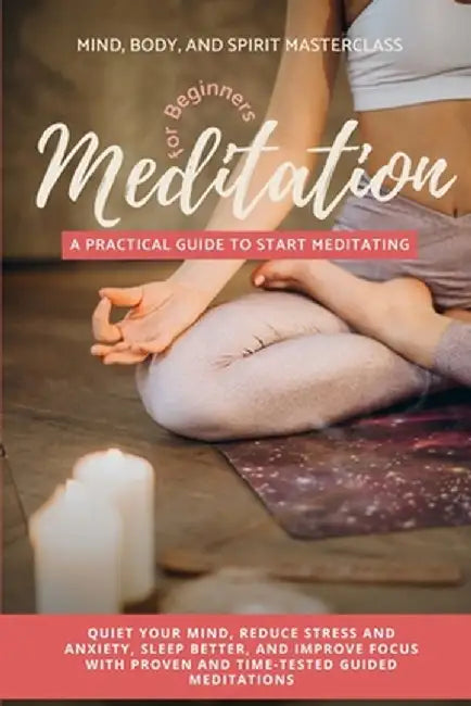 Meditation for Beginners: A Practical Guide to Start Meditating - Quiet Your Mind, Reduce Stress and Anxiety, Sleep Better, and Improve Focus wi by Mind Body Masterclass