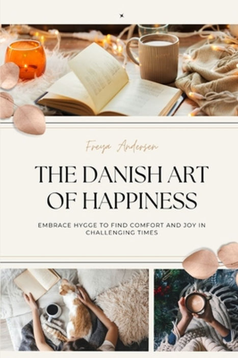The Danish Art of Happiness: Embrace Hygge to Find Comfort and Joy in Challenging Times by Freya Andersen