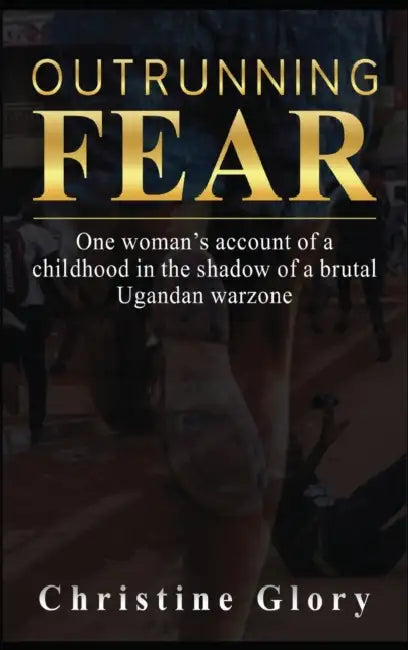 Outrunning Fear: One woman's account of a childhood in the shadow of a brutal Ugandan warzone by Christine Glory