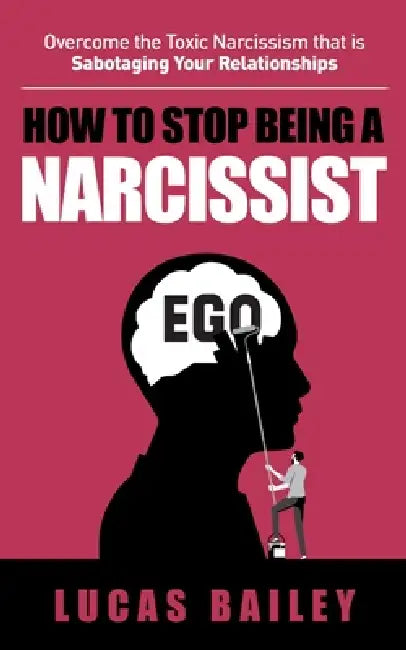 How to Stop Being a Narcissist: - Overcome the Toxic Narcissism that is Sabotaging Your Relationships - by Lucas Bailey