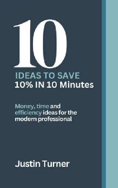 10 Ideas to Save 10% in 10 minutes: Money, time and efficiency ideas for the Modern professional by Justin Turner