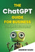 The ChatGPT Guide for Business: A Quick-Start Guide to Effective AI Use and Prompt Engineering In Work and Business by Andrew Ward