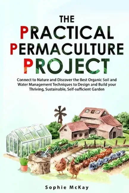 The Practical Permaculture Project: Connect to Nature and Discover the Best Organic Soil and Water Management Techniques to Design and Build your Thri by Sophie McKay
