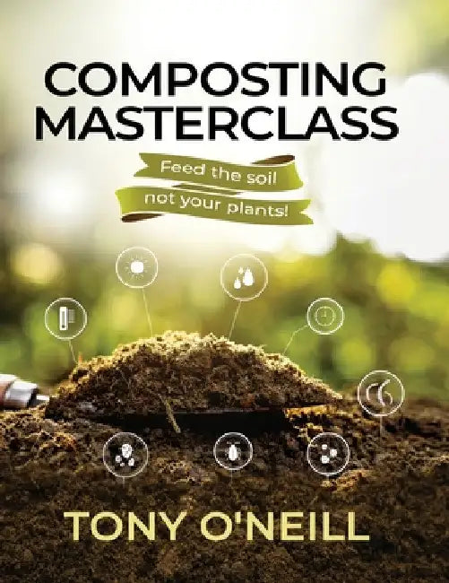 Composting Masterclass: Feed The Soil Not Your Plants by Tony O'Neill