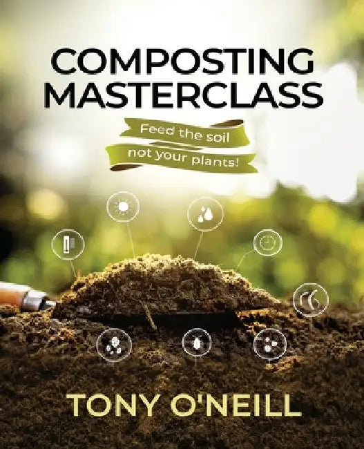 Composting Masterclass: Feed The Soil Not Your Plants by Tony O'Neill