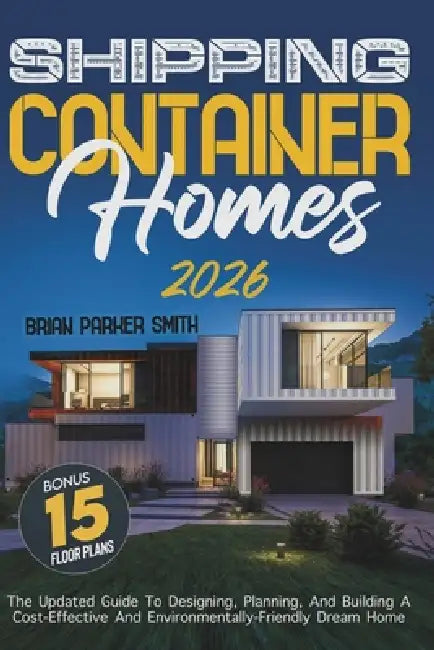 Shipping Container Homes: The Updated Guide To Designing, Planning, And Building A Cost-Effective And Environmentally-Friendly Dream Home by Brian Parker Smith