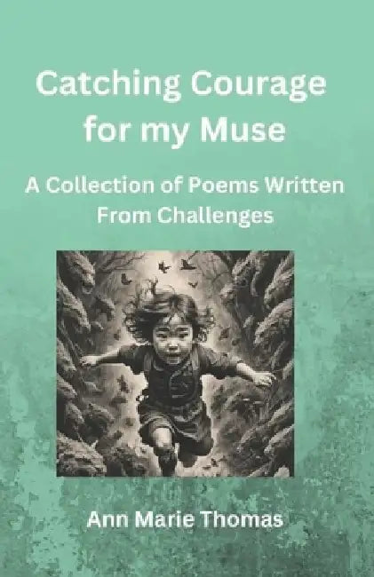 Catching Courage for my Muse: A Collection of Poems Written From Challenges by Ann Marie Thomas