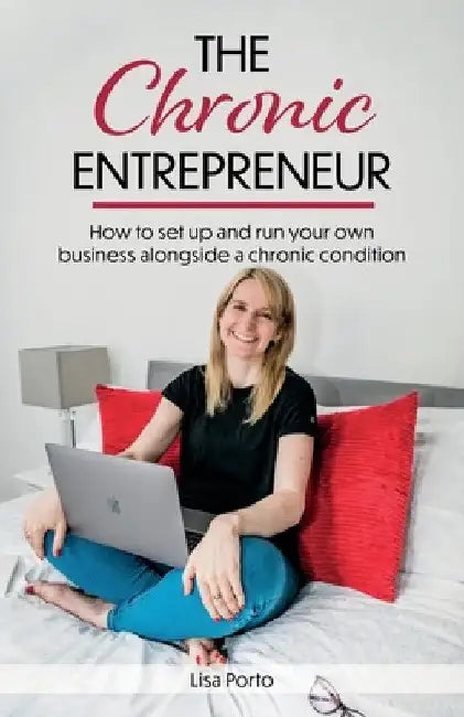 The Chronic Entrepreneur: How to set up and run your own business alongside a chronic condition by Lisa Porto