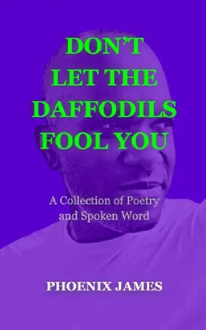 Don't Let the Daffodils Fool You: A Collection of Poetry and Spoken Word by Phoenix James