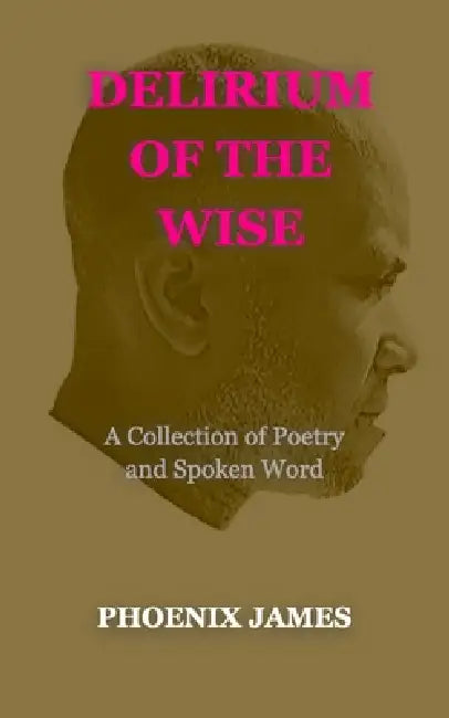 Delirium of the Wise: A Collection of Poetry and Spoken Word by Phoenix James