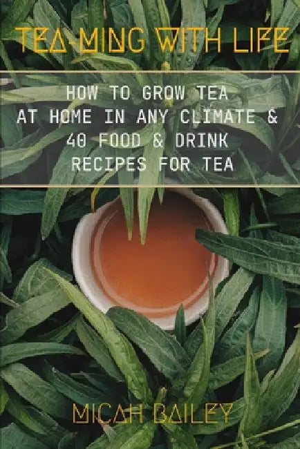 Teaming With Life: How to Grow Your Own Tea at Home in Any Climate and 40 Food & Drink Recipes For Tea by Micah Bailey
