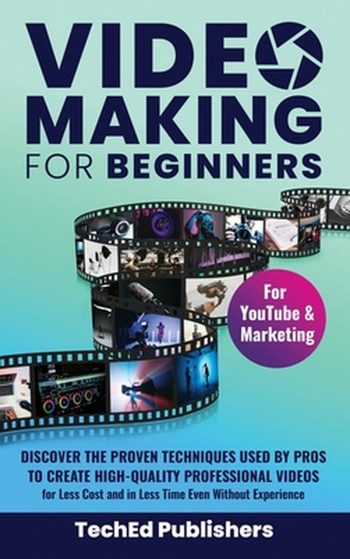 Video Making for Beginners: Discover the Proven Techniques Used by Pros to Create High-Quality Professional Videos for Less Cost and in Less Time by Teched Publishers