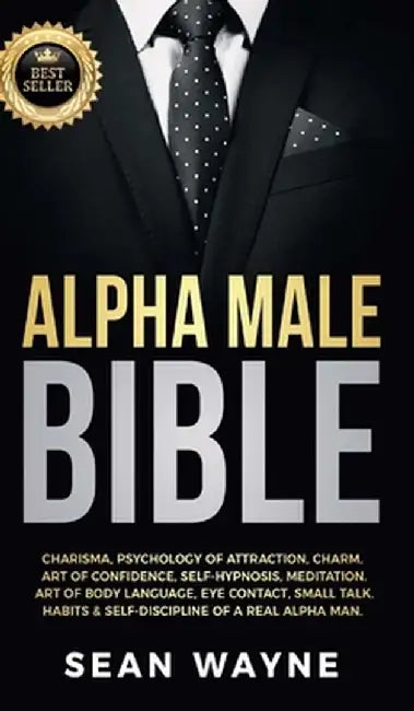 Alpha Male Bible: Charisma, Psychology of Attraction, Charm. Art of Confidence, Self-Hypnosis, Meditation. Art of Body Language, Eye Con by Sean Wayne