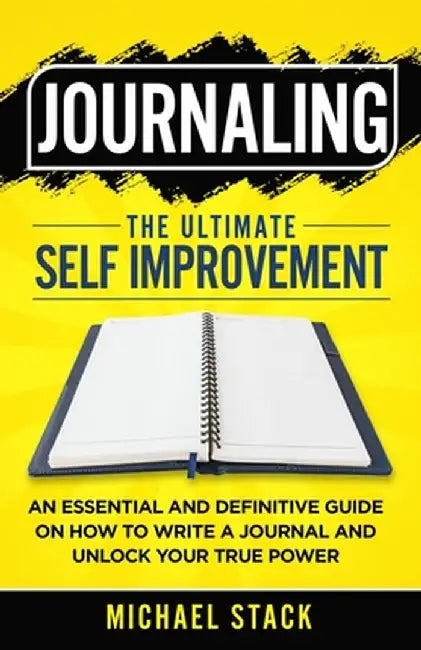 Journaling The Ultimate Self Improvement: An Essential and Definitive Guide on How to Write a Journal and Unlock Your True Power by Michael Stack