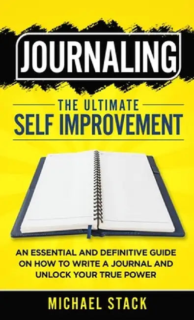 Journaling The Ultimate Self Improvement: An Essential and Definitive Guide on How to Write a Journal and Unlock Your True Power by Michael Stack