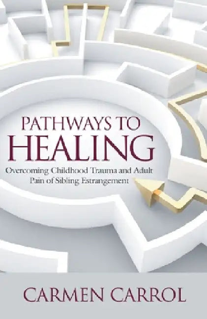 Pathways To Healing: Overcoming Childhood Trauma and Adult Pain of Sibling Estrangement by Carmen Carrol