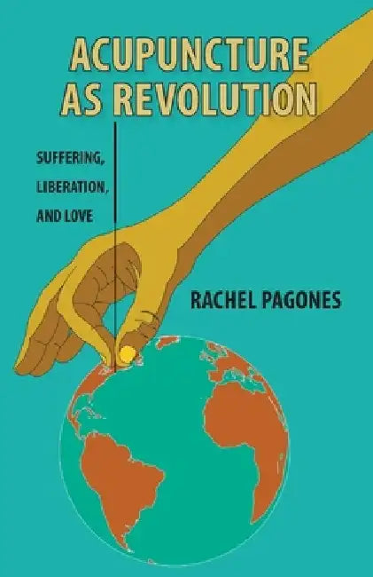 Acupuncture as Revolution: Suffering, Liberation, and Love by Rachel Pagones