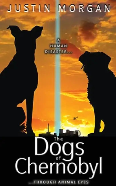 The Dogs of Chernobyl: A Human Disaster, Through Animal Eyes by Justin Morgan