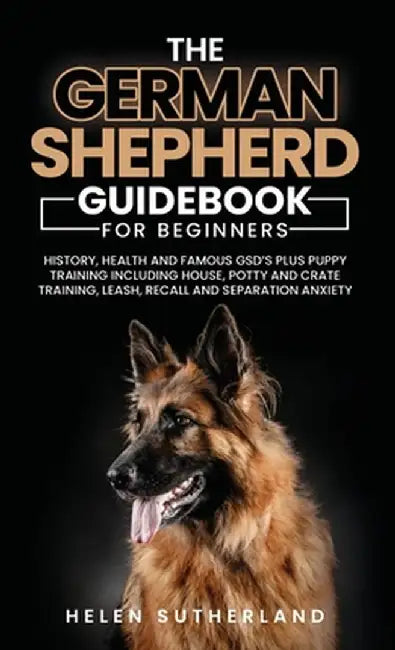 Training Guide For New German Shepherd Owners: History, Health and Famous GSD's Plus Puppy Training including House, Potty and Crate Training, Leash, by Helen Sutherland
