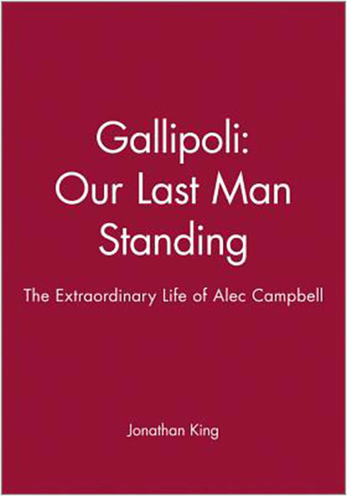 Gallipoli: Our Last Man Standing: The Extraordinary Life of Alec Camp Bell