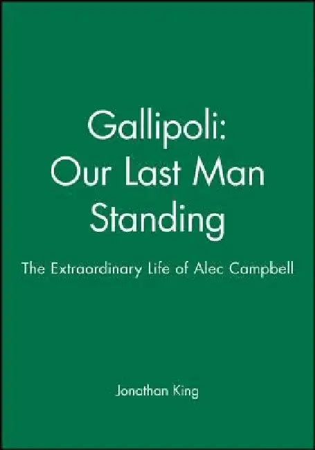 Gallipoli: Our Last Man Standing: The Extraordinary Life of Alec Campbell by Jonathan King
