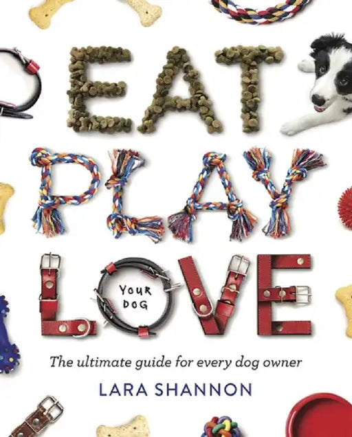 Eat, Play, Love: The Ultimate Guide for Every Dog Owner by Lara Shannon