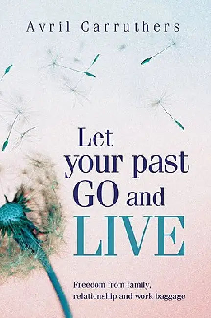 Let Your Past Go and Live: Freedom from Family, Relationship and Work Baggage by Avril Carruthers