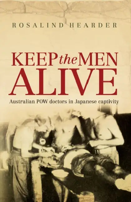 Keep the Men Alive: Australian POW doctors in Japanese captivity by Rosalind Hearder