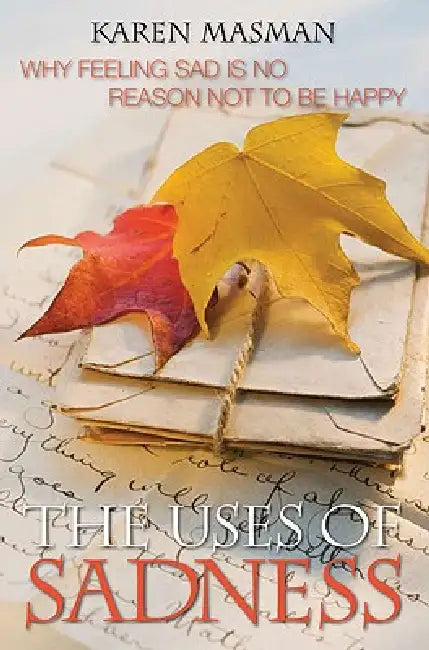 The Uses of Sadness: Why Feeling Sad Is No Reason Not to Be Happy by Karen Masman
