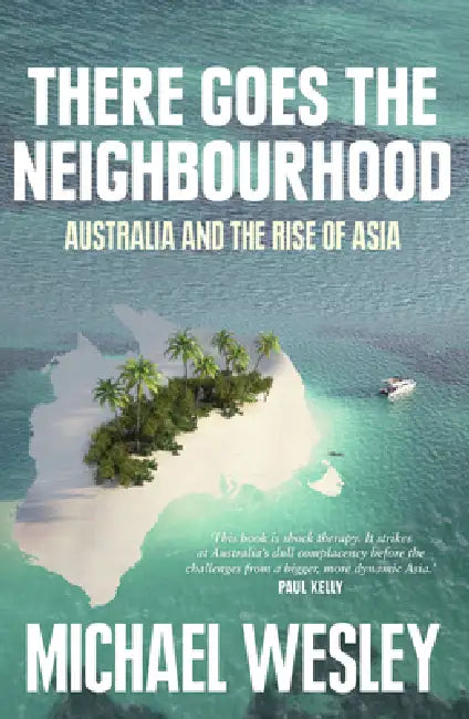 There Goes the Neighbourhood: Australia and the Rise of Asia by Michael Wesley