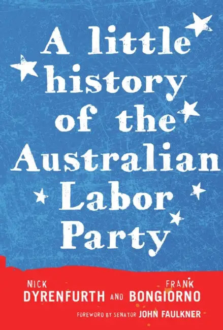 A Little History of the Australian Labor Party by Frank Bongiorno, Nick Dyrenfurth, Senator John Faulkner