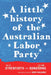 A Little History of the Australian Labor Party by Frank Bongiorno, Nick Dyrenfurth, Senator John Faulkner
