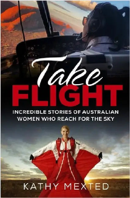Take Flight: Incredible stories of Australian women who reach for the sky by Mexted, Kathy
