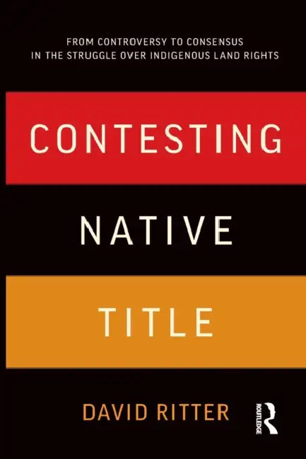 Contesting Native Title: From Controversy to Consensus in the Struggle Over Indigenous Land Rights by David Ritter