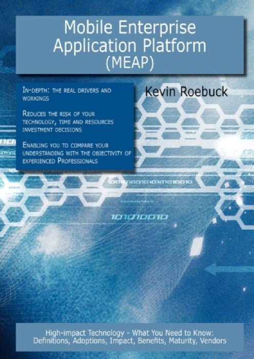 Mobile Enterprise Application Platform (Meap)--High-Impact Technology - What You Need To Know: Definitions, Adoptions, Impact, Benefits, Maturity, Ven by Kevin Roebuck