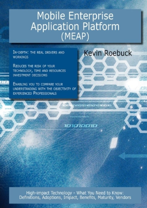 Mobile Enterprise Application Platform (Meap)--High-Impact Technology - What You Need To Know: Definitions, Adoptions, Impact, Benefits, Maturity, Ven by Kevin Roebuck